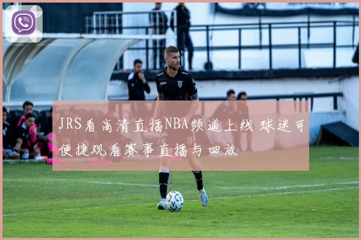 JRS看高清直播NBA频道上线 球迷可便捷观看赛事直播与回放