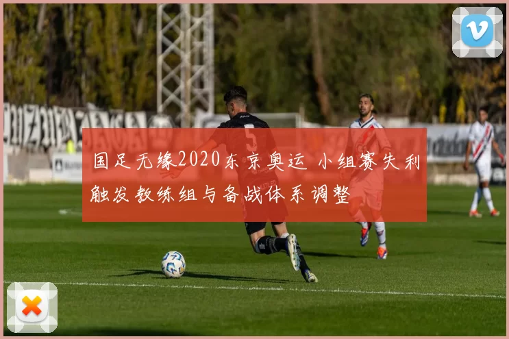 国足无缘2020东京奥运 小组赛失利触发教练组与备战体系调整