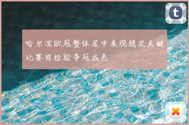 哈尔滨欧冠整体居中表现稳定关键比赛将检验争冠成色