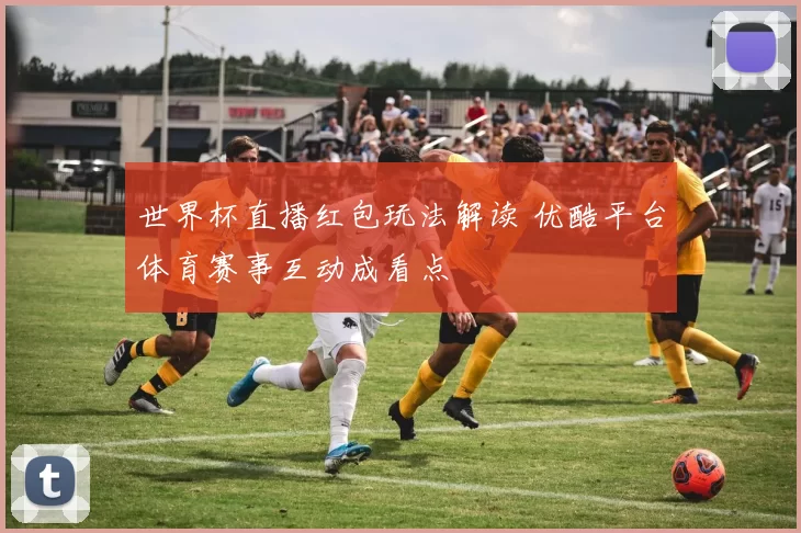 世界杯直播红包玩法解读 优酷平台体育赛事互动成看点