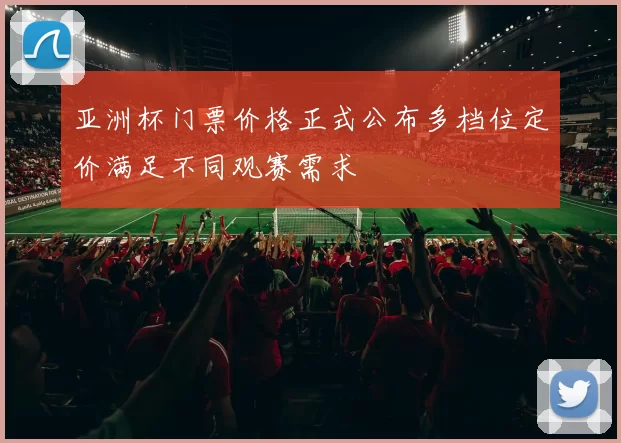 亚洲杯门票价格正式公布多档位定价满足不同观赛需求