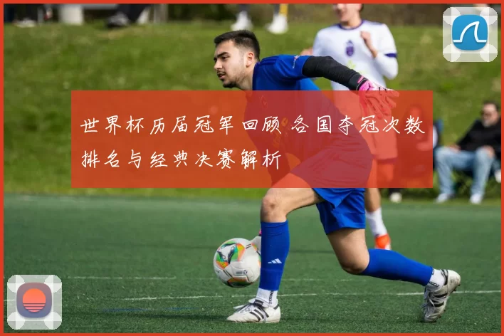 世界杯历届冠军回顾 各国夺冠次数排名与经典决赛解析