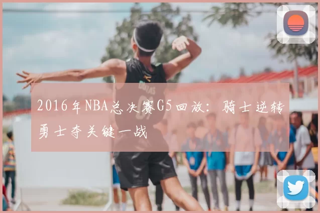 2016年NBA总决赛G5回放:骑士逆转勇士夺关键一战