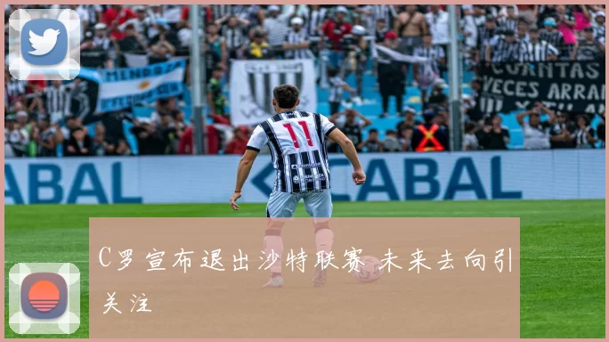 C罗宣布退出沙特联赛 未来去向引关注