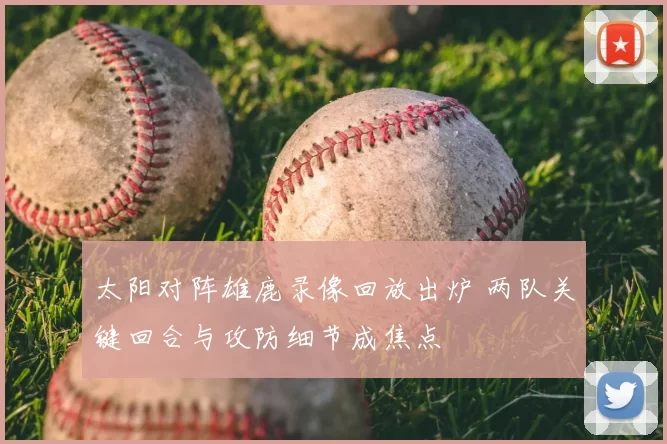 太阳对阵雄鹿录像回放出炉 两队关键回合与攻防细节成焦点