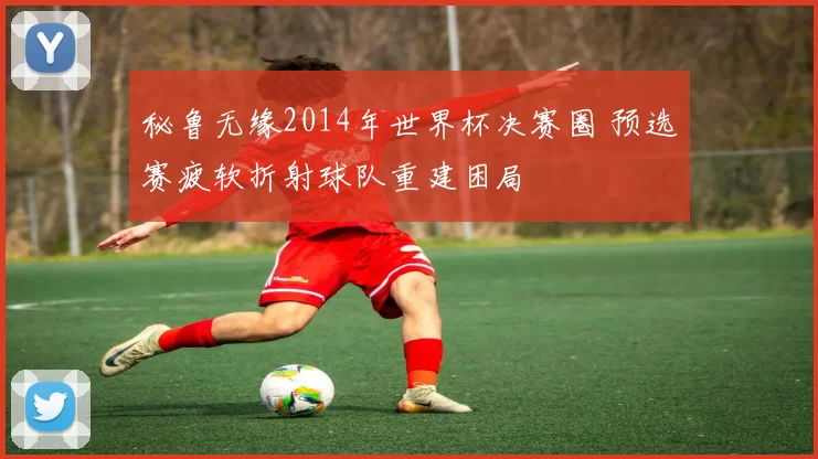 秘鲁无缘2014年世界杯决赛圈 预选赛疲软折射球队重建困局