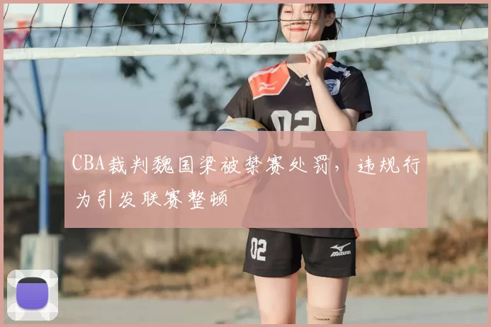 CBA裁判魏国梁被禁赛处罚，违规行为引发联赛整顿