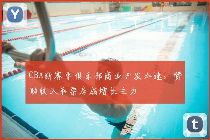 CBA新赛季俱乐部商业开发加速，赞助收入和票房成增长主力