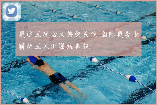 奥运五环含义再受关注 国际奥委会解析五大洲团结象征