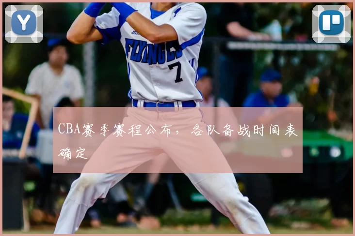 CBA赛季赛程公布，各队备战时间表确定