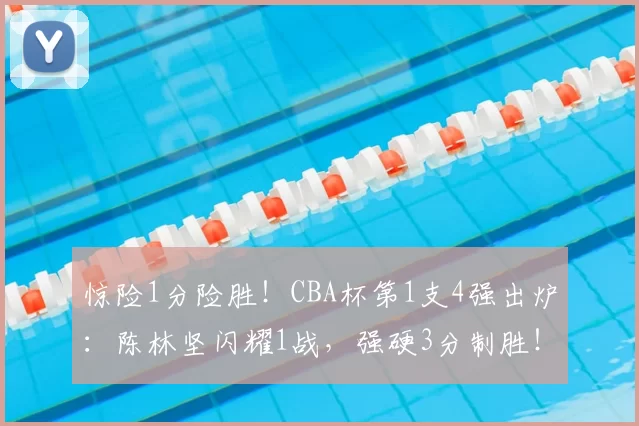 惊险1分险胜！CBA杯第1支4强出炉：陈林坚闪耀1战，强硬3分制胜！