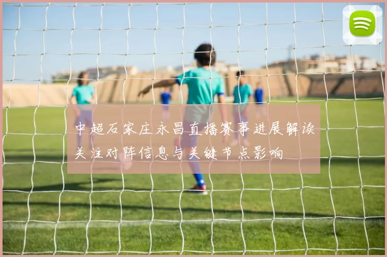 中超石家庄永昌直播赛事进展解读关注对阵信息与关键节点影响