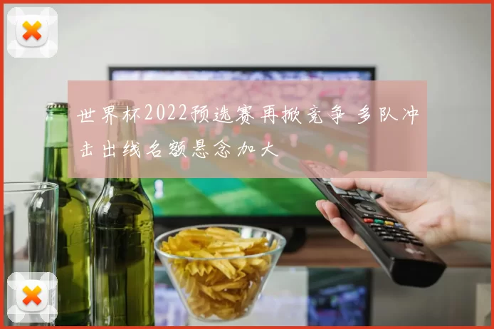 世界杯2022预选赛再掀竞争 多队冲击出线名额悬念加大