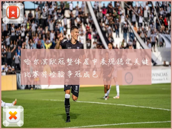 哈尔滨欧冠整体居中表现稳定关键比赛将检验争冠成色