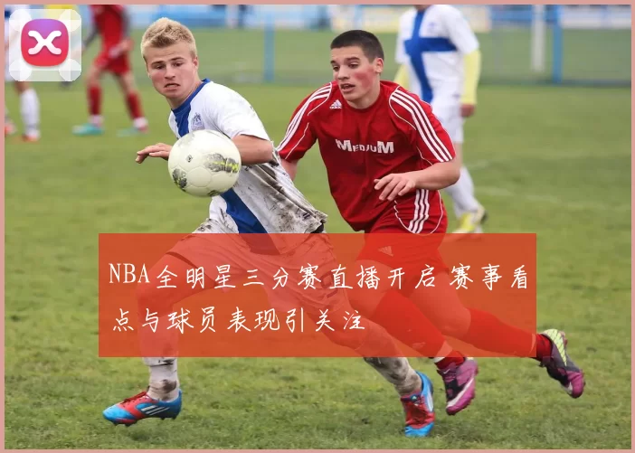 NBA全明星三分赛直播开启 赛事看点与球员表现引关注