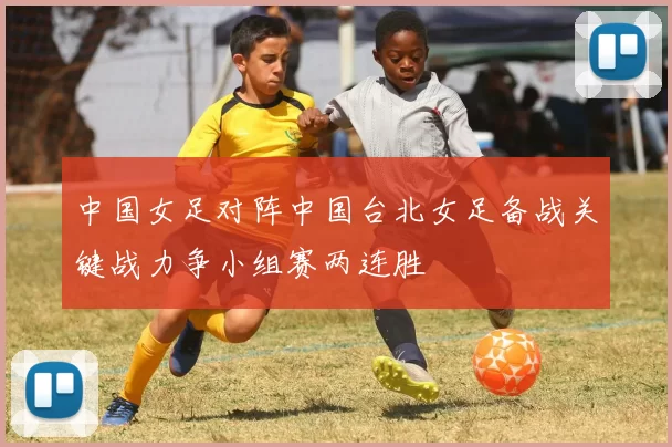 中国女足对阵中国台北女足备战关键战力争小组赛两连胜