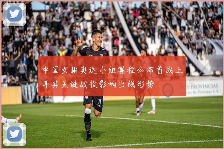 中国女排奥运小组赛程公布首战土耳其关键战役影响出线形势