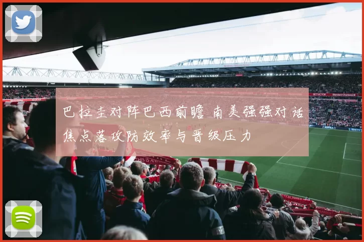 巴拉圭对阵巴西前瞻 南美强强对话焦点落攻防效率与晋级压力