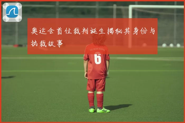奥运会首位裁判诞生揭秘其身份与执裁故事