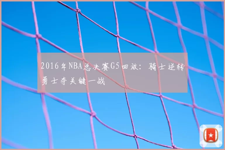 2016年NBA总决赛G5回放:骑士逆转勇士夺关键一战