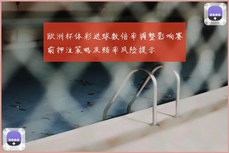 欧洲杯体彩进球数倍率调整影响赛前押注策略及赔率风险提示