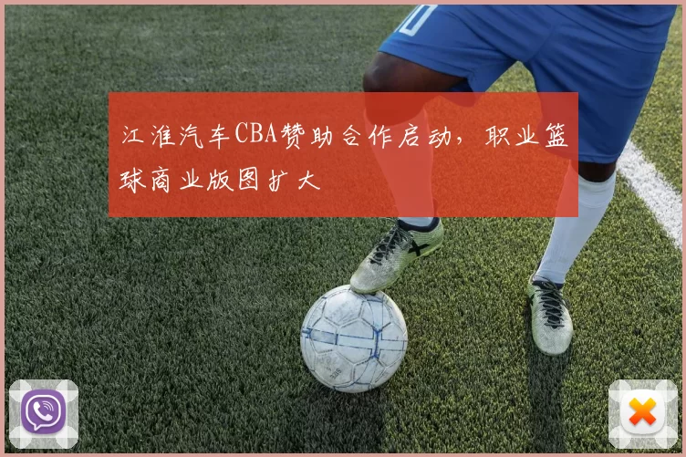 江淮汽车CBA赞助合作启动，职业篮球商业版图扩大