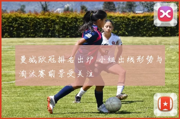 曼城欧冠排名出炉 小组出线形势与淘汰赛前景受关注