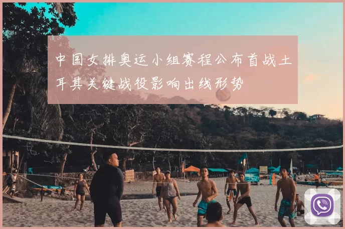 中国女排奥运小组赛程公布首战土耳其关键战役影响出线形势
