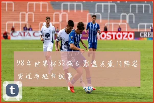 98年世界杯32强合影盘点豪门阵容变迁与经典故事