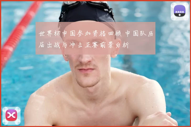 世界杯中国参加资格回顾 中国队历届出战与冲击正赛前景分析