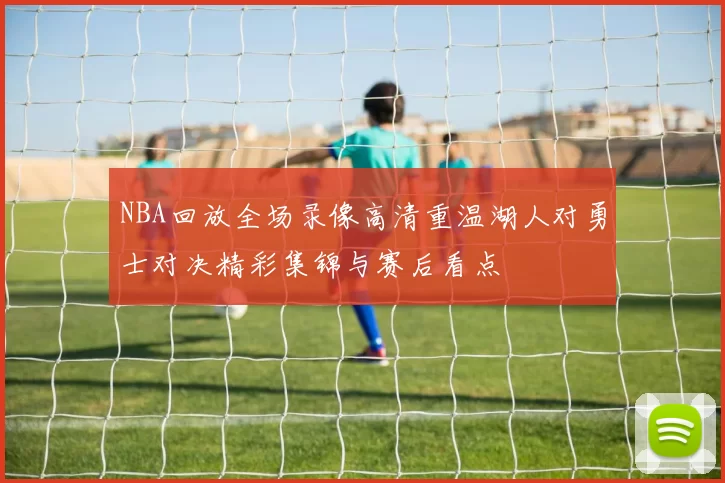 NBA回放全场录像高清重温湖人对勇士对决精彩集锦与赛后看点