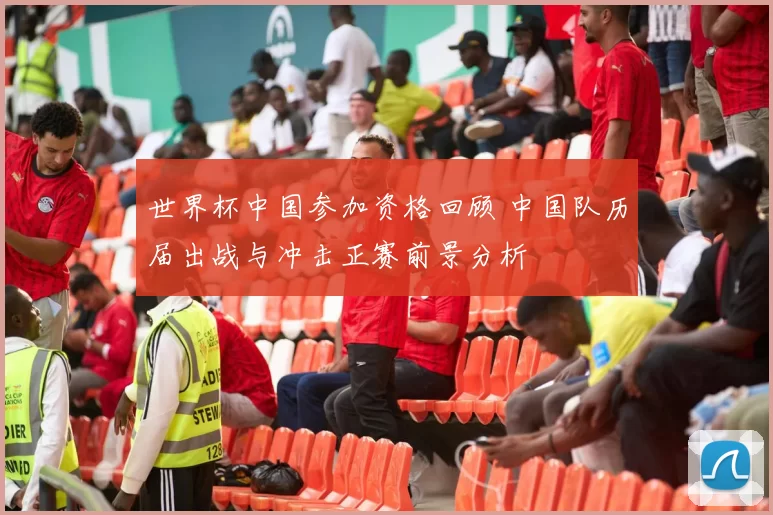 世界杯中国参加资格回顾 中国队历届出战与冲击正赛前景分析