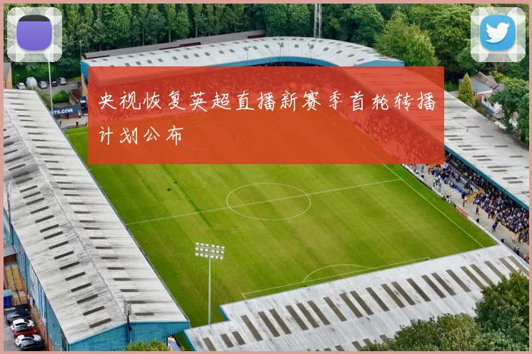 央视恢复英超直播新赛季首轮转播计划公布