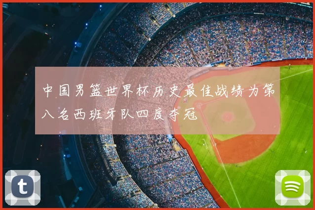 中国男篮世界杯历史最佳战绩为第八名西班牙队四度夺冠