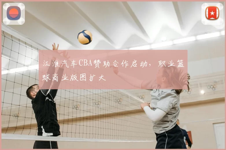 江淮汽车CBA赞助合作启动，职业篮球商业版图扩大