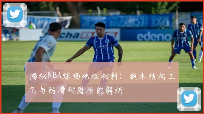 揭秘NBA球场地板材料：枫木结构工艺与防滑耐磨性能解析