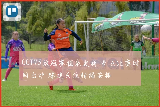 CCTV5欧冠赛程表更新 重点比赛时间出炉 球迷关注转播安排