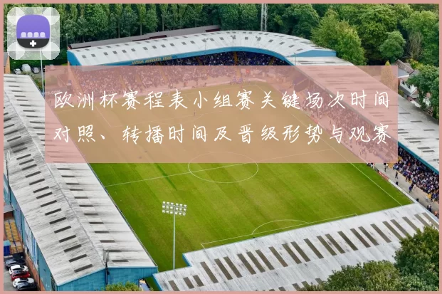 欧洲杯赛程表小组赛关键场次时间对照、转播时间及晋级形势与观赛提示