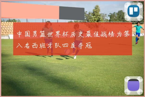 中国男篮世界杯历史最佳战绩为第八名西班牙队四度夺冠