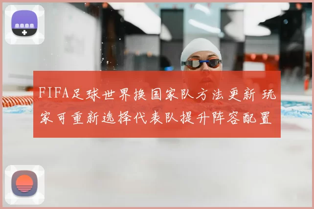 FIFA足球世界换国家队方法更新 玩家可重新选择代表队提升阵容配置灵活性