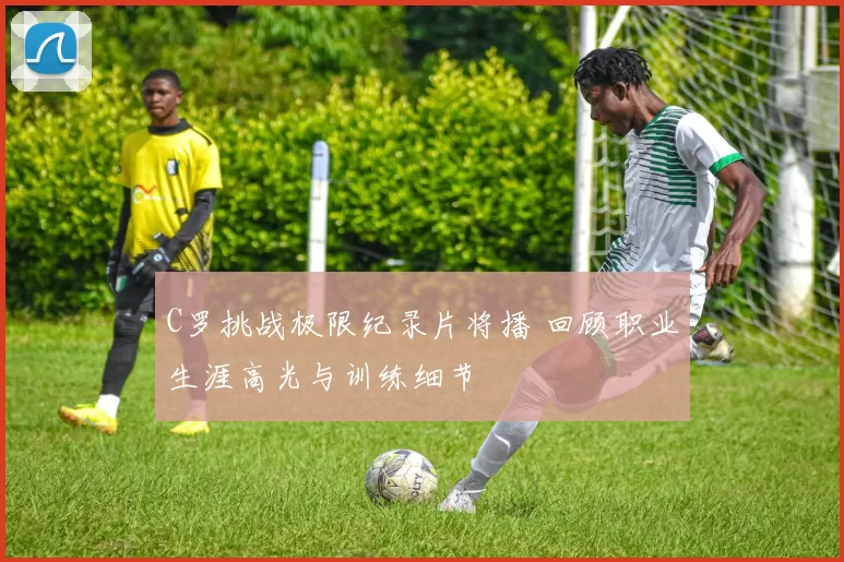 C罗挑战极限纪录片将播 回顾职业生涯高光与训练细节