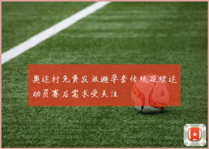 奥运村免费发放避孕套传统延续运动员赛后需求受关注