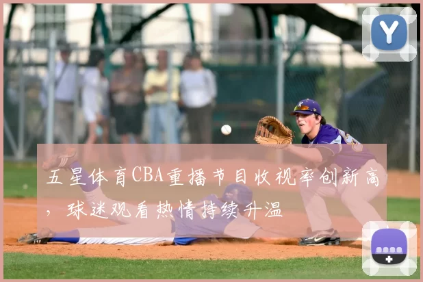 五星体育CBA重播节目收视率创新高，球迷观看热情持续升温