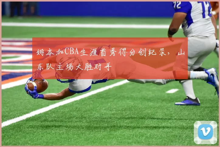 姆本加CBA生涯首秀得分创纪录，山东队主场大胜对手