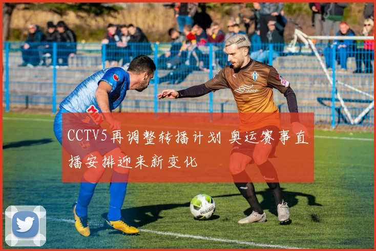 CCTV5再调整转播计划 奥运赛事直播安排迎来新变化