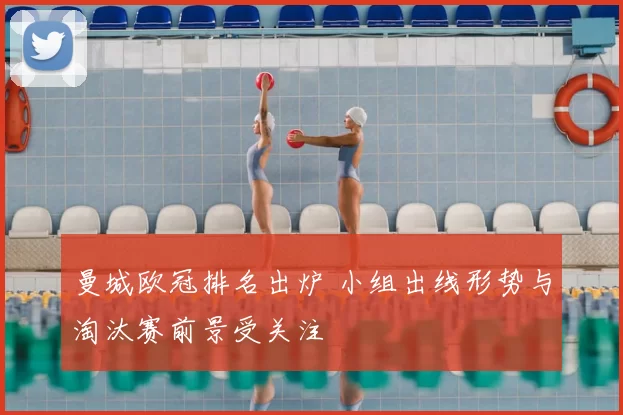 曼城欧冠排名出炉 小组出线形势与淘汰赛前景受关注